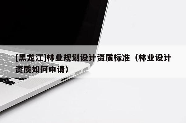 [黑龍江]林業規劃設計資質標準（林業設計資質如何申請）