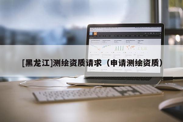 [黑龍江]測繪資質請求（申請測繪資質）