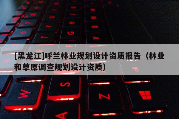 [黑龍江]呼蘭林業規劃設計資質報告（林業和草原調查規劃設計資質）