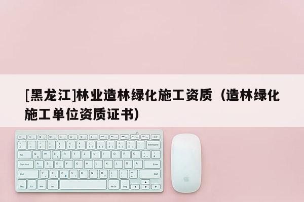 [黑龍江]林業造林綠化施工資質（造林綠化施工單位資質證書）