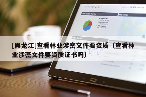 [黑龍江]查看林業涉密文件要資質（查看林業涉密文件要資質證書嗎）