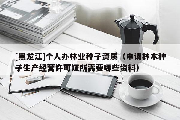 [黑龍江]個人辦林業種子資質（申請林木種子生產經營許可證所需要哪些資料）