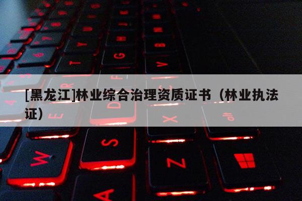 [黑龍江]林業綜合治理資質證書（林業執法證）