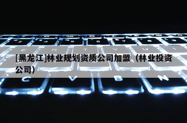 [黑龍江]林業規劃資質公司加盟（林業投資公司）