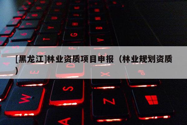 [黑龍江]林業資質項目申報（林業規劃資質）