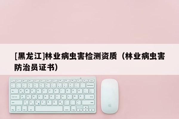 [黑龍江]林業病蟲害檢測資質（林業病蟲害防治員證書）