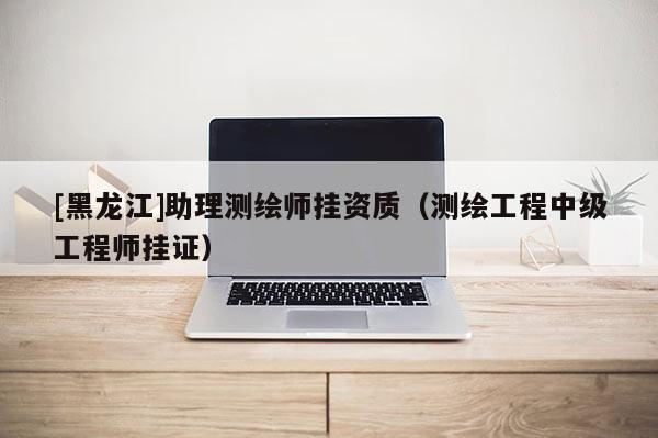 [黑龍江]助理測繪師掛資質（測繪工程中級工程師掛證）