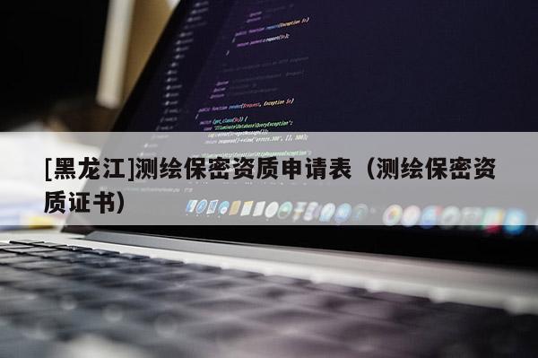 [黑龍江]測繪保密資質申請表（測繪保密資質證書）
