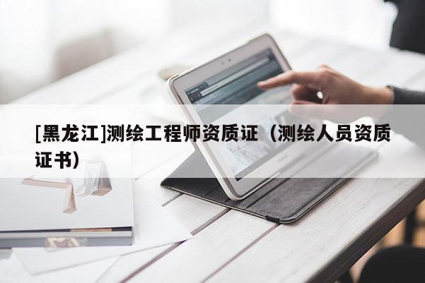 [黑龍江]測繪工程師資質證（測繪人員資質證書）