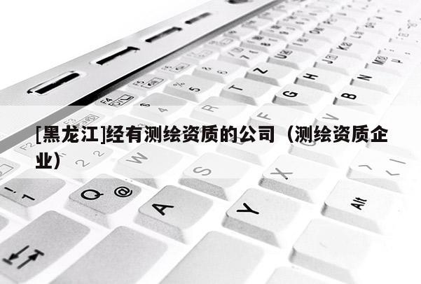 [黑龍江]經有測繪資質的公司（測繪資質企業）