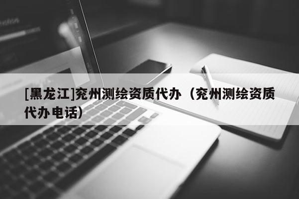 [黑龍江]兗州測繪資質代辦（兗州測繪資質代辦電話）