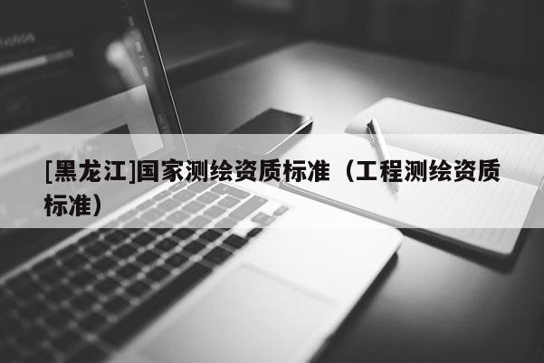 [黑龍江]國家測繪資質標準（工程測繪資質標準）