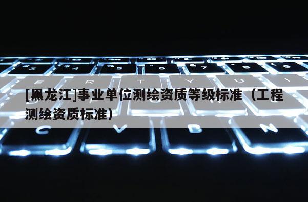 [黑龍江]事業單位測繪資質等級標準（工程測繪資質標準）