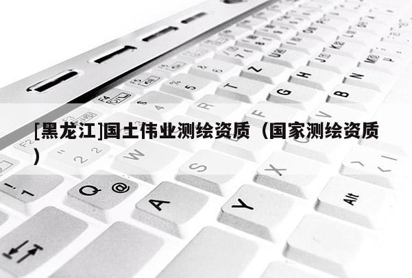 [黑龍江]國土偉業測繪資質（國家測繪資質）