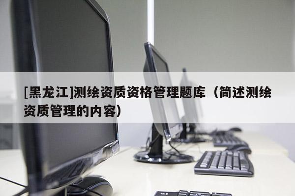 [黑龍江]測繪資質資格管理題庫（簡述測繪資質管理的內容）