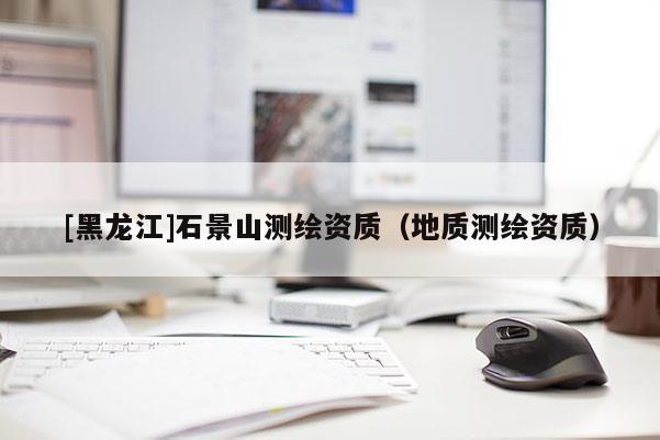 [黑龍江]石景山測繪資質（地質測繪資質）