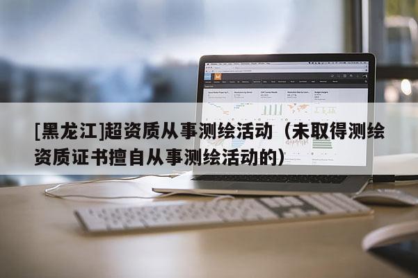 [黑龍江]超資質從事測繪活動（未取得測繪資質證書擅自從事測繪活動的）