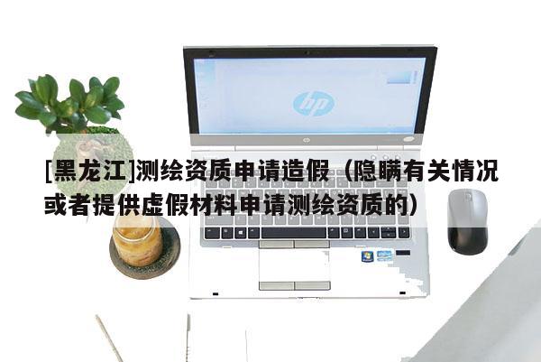 [黑龍江]測繪資質申請造假（隱瞞有關情況或者提供虛假材料申請測繪資質的）