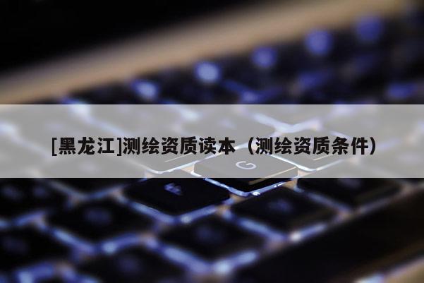 [黑龍江]測繪資質讀本（測繪資質條件）