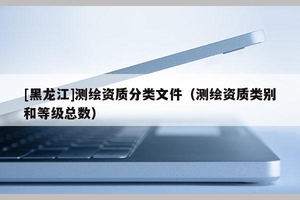 [黑龍江]測繪資質分類文件（測繪資質類別和等級總數）