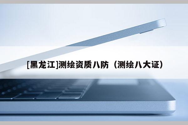 [黑龍江]測繪資質八防（測繪八大證）