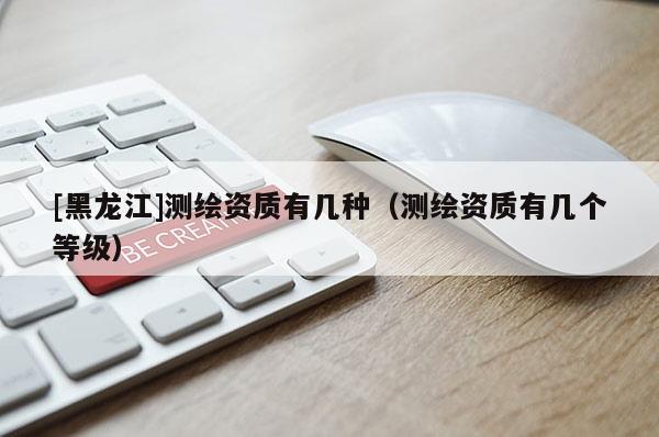 [黑龍江]測繪資質有幾種（測繪資質有幾個等級）