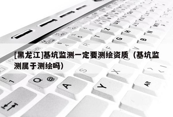 [黑龍江]基坑監測一定要測繪資質（基坑監測屬于測繪嗎）