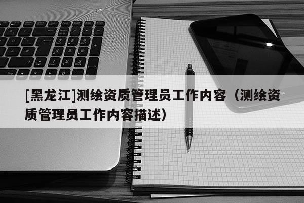[黑龍江]測繪資質管理員工作內容（測繪資質管理員工作內容描述）