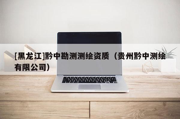 [黑龍江]黔中勘測測繪資質(zhì)（貴州黔中測繪有限公司）