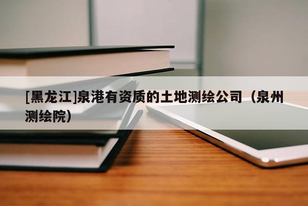 [黑龍江]泉港有資質的土地測繪公司（泉州測繪院）