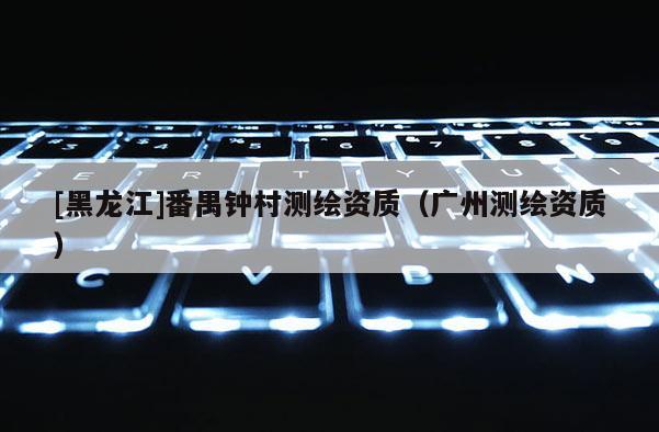 [黑龍江]番禺鐘村測繪資質（廣州測繪資質）