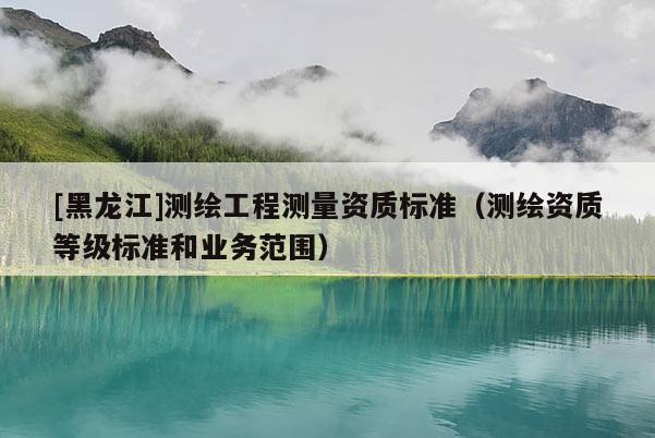 [黑龍江]測繪工程測量資質標準（測繪資質等級標準和業務范圍）