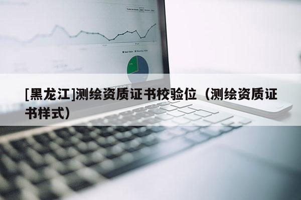 [黑龍江]測繪資質證書校驗位（測繪資質證書樣式）