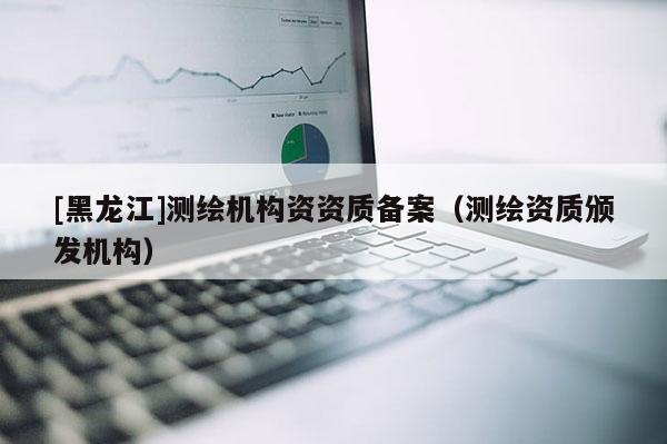 [黑龍江]測繪機構資資質備案（測繪資質頒發機構）
