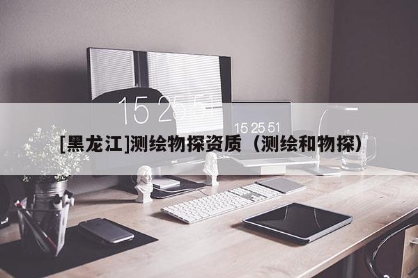[黑龍江]測繪物探資質(zhì)（測繪和物探）