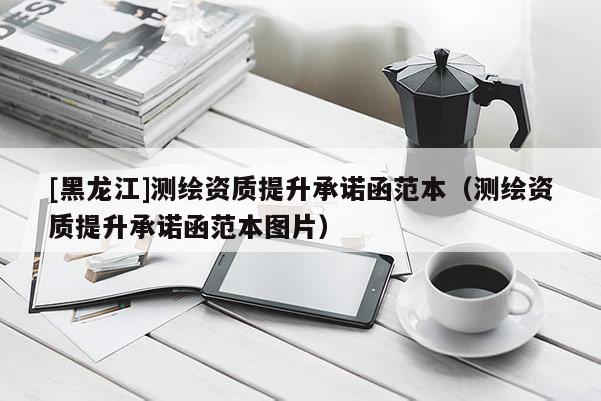 [黑龍江]測繪資質提升承諾函范本（測繪資質提升承諾函范本圖片）