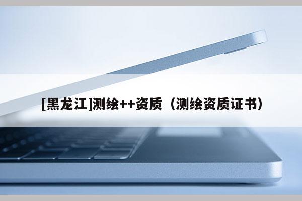 [黑龍江]測繪++資質（測繪資質證書）