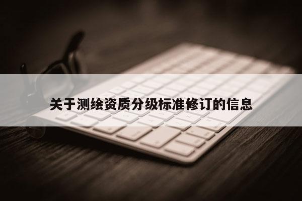 關于測繪資質分級標準修訂的信息