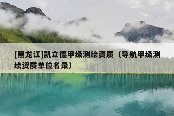 [黑龍江]凱立德甲級測繪資質（導航甲級測繪資質單位名錄）
