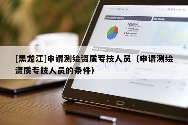 [黑龍江]申請測繪資質(zhì)專技人員（申請測繪資質(zhì)專技人員的條件）