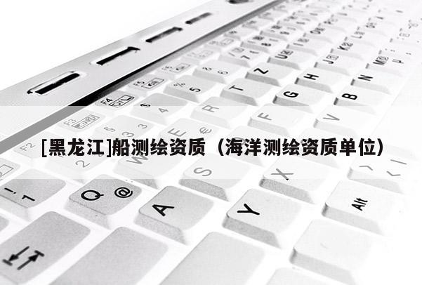 [黑龍江]船測繪資質（海洋測繪資質單位）