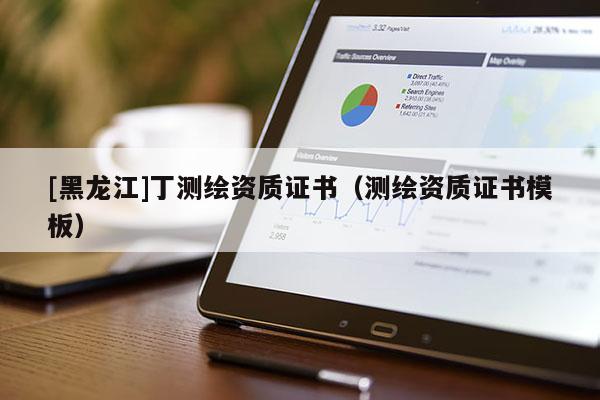 [黑龍江]丁測繪資質證書（測繪資質證書模板）