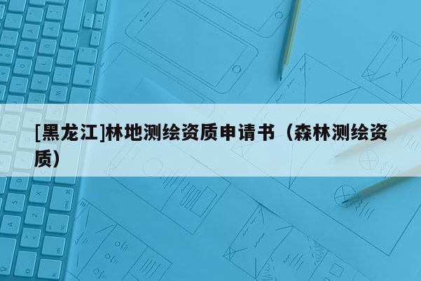 [黑龍江]林地測繪資質申請書（森林測繪資質）
