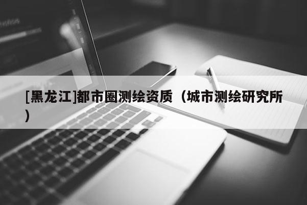 [黑龍江]都市圈測繪資質（城市測繪研究所）