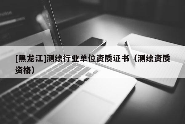 [黑龍江]測繪行業單位資質證書（測繪資質資格）