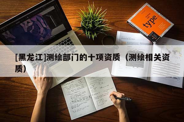[黑龍江]測(cè)繪部門(mén)的十項(xiàng)資質(zhì)（測(cè)繪相關(guān)資質(zhì)）