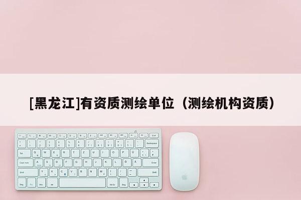 [黑龍江]有資質(zhì)測繪單位（測繪機構(gòu)資質(zhì)）