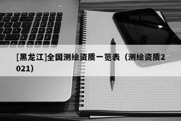 [黑龍江]全國測繪資質一覽表（測繪資質2021）