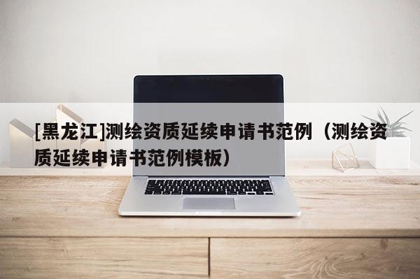 [黑龍江]測繪資質延續申請書范例（測繪資質延續申請書范例模板）