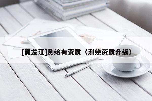[黑龍江]測繪有資質（測繪資質升級）